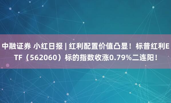中融证券 小红日报 | 红利配置价值凸显！标普红利ETF（562060）标的指数收涨0.79%二连阳！