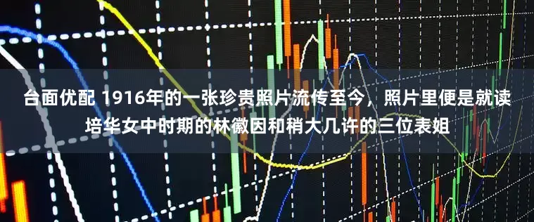 台面优配 1916年的一张珍贵照片流传至今，照片里便是就读培华女中时期的林徽因和稍大几许的三位表姐