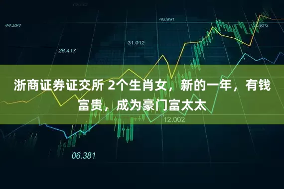 浙商证券证交所 2个生肖女，新的一年，有钱富贵，成为豪门富太太