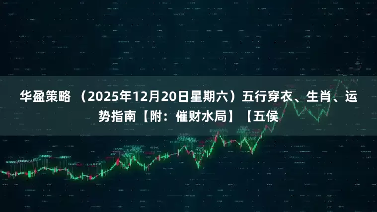 华盈策略 （2025年12月20日星期六）五行穿衣、生肖、运势指南【附：催财水局】【五侯