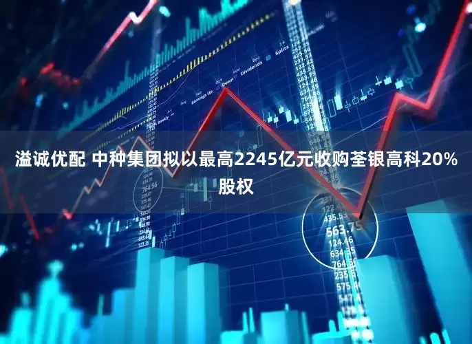 溢诚优配 中种集团拟以最高2245亿元收购荃银高科20%股权