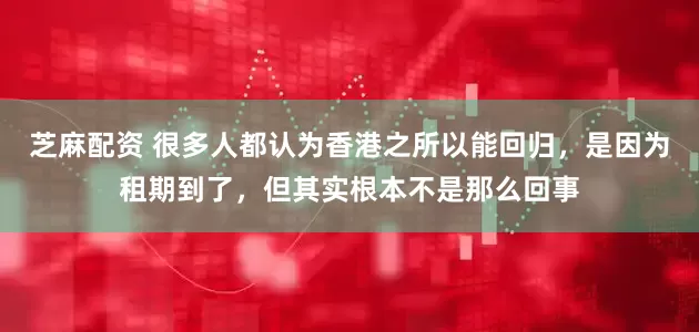 芝麻配资 很多人都认为香港之所以能回归，是因为租期到了，但其实根本不是那么回事