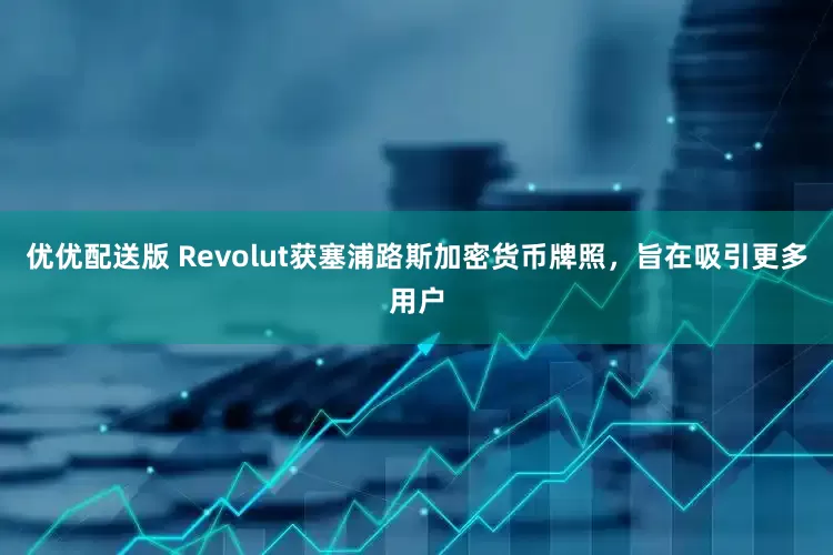 优优配送版 Revolut获塞浦路斯加密货币牌照，旨在吸引更多用户
