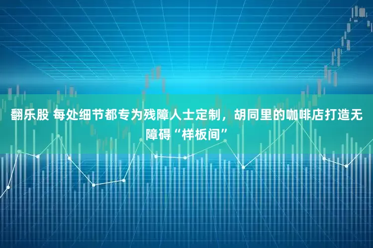 翻乐股 每处细节都专为残障人士定制，胡同里的咖啡店打造无障碍“样板间”