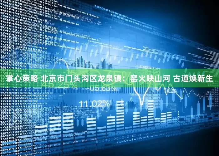掌心策略 北京市门头沟区龙泉镇：窑火映山河 古道焕新生