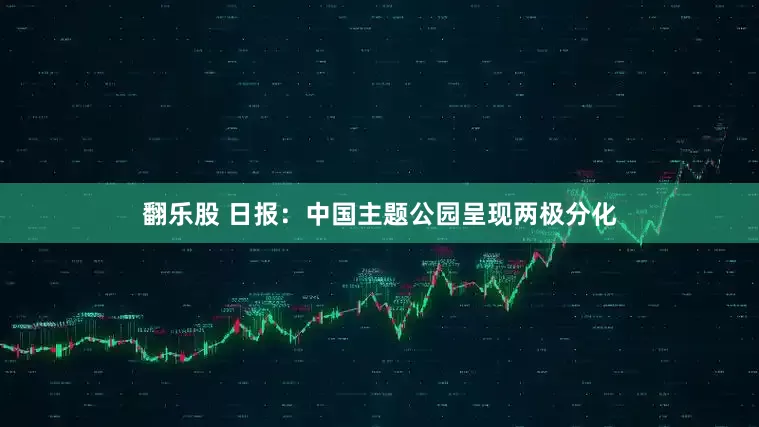翻乐股 日报:中国主题公园呈现两极分化